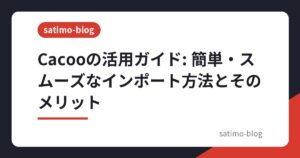Cacooの活用ガイド: 簡単・スムーズなインポート方法とそのメリット