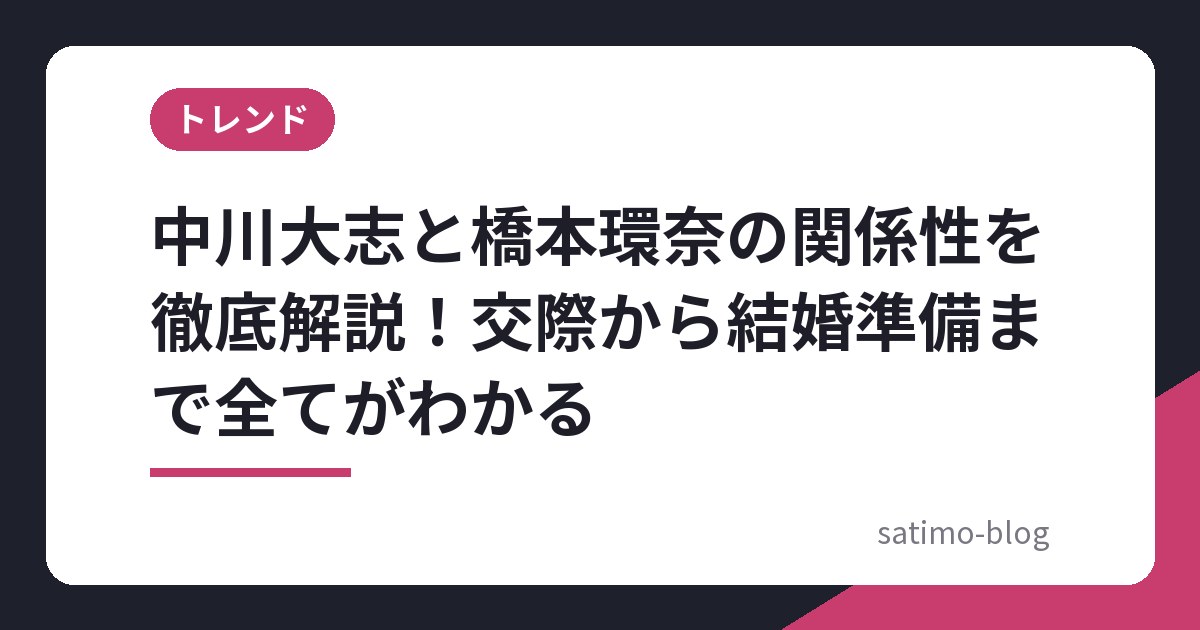 中川大志と橋本環奈の関係性を徹底解説！交際から結婚準備まで全てがわかる