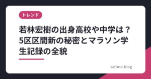 若林宏樹の出身高校や中学は？5区区間新の秘密とマラソン学生記録の全貌