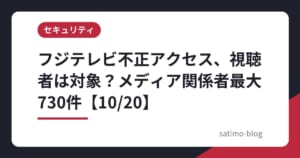 フジテレビ不正アクセス、視聴者は対象？メディア関係者最大730件【10/20】