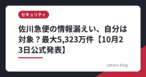 佐川急便の情報漏えい、自分は対象？最大5,323万件【10月23日公式発表】